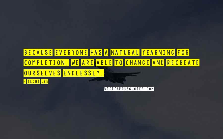 Ilchi Lee Quotes: Because everyone has a natural yearning for completion, we are able to change and recreate ourselves endlessly.