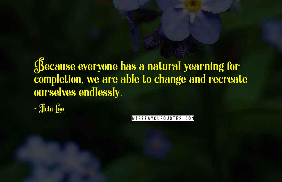 Ilchi Lee Quotes: Because everyone has a natural yearning for completion, we are able to change and recreate ourselves endlessly.