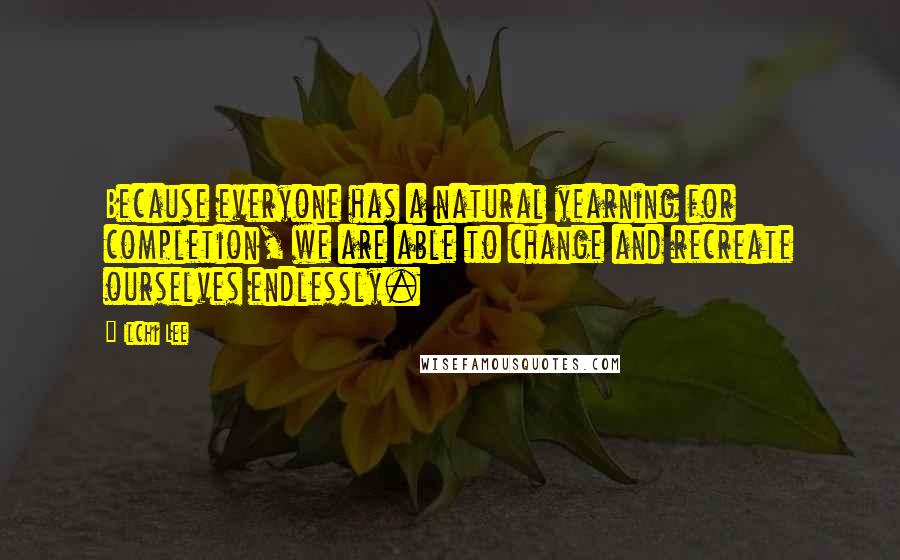 Ilchi Lee Quotes: Because everyone has a natural yearning for completion, we are able to change and recreate ourselves endlessly.