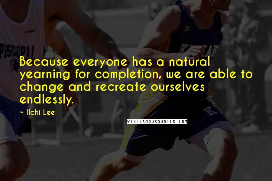 Ilchi Lee Quotes: Because everyone has a natural yearning for completion, we are able to change and recreate ourselves endlessly.