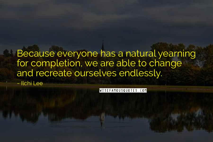 Ilchi Lee Quotes: Because everyone has a natural yearning for completion, we are able to change and recreate ourselves endlessly.