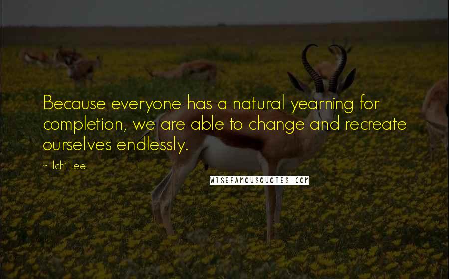 Ilchi Lee Quotes: Because everyone has a natural yearning for completion, we are able to change and recreate ourselves endlessly.