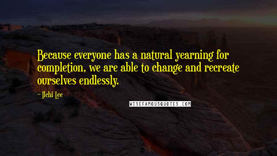 Ilchi Lee Quotes: Because everyone has a natural yearning for completion, we are able to change and recreate ourselves endlessly.