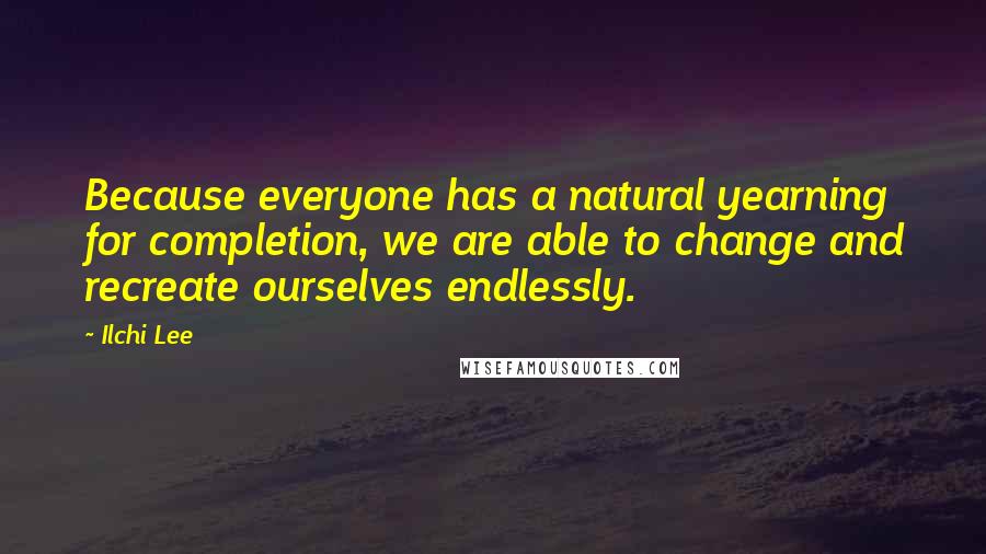 Ilchi Lee Quotes: Because everyone has a natural yearning for completion, we are able to change and recreate ourselves endlessly.