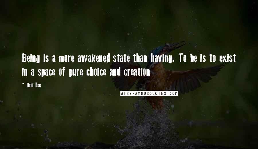 Ilchi Lee Quotes: Being is a more awakened state than having. To be is to exist in a space of pure choice and creation