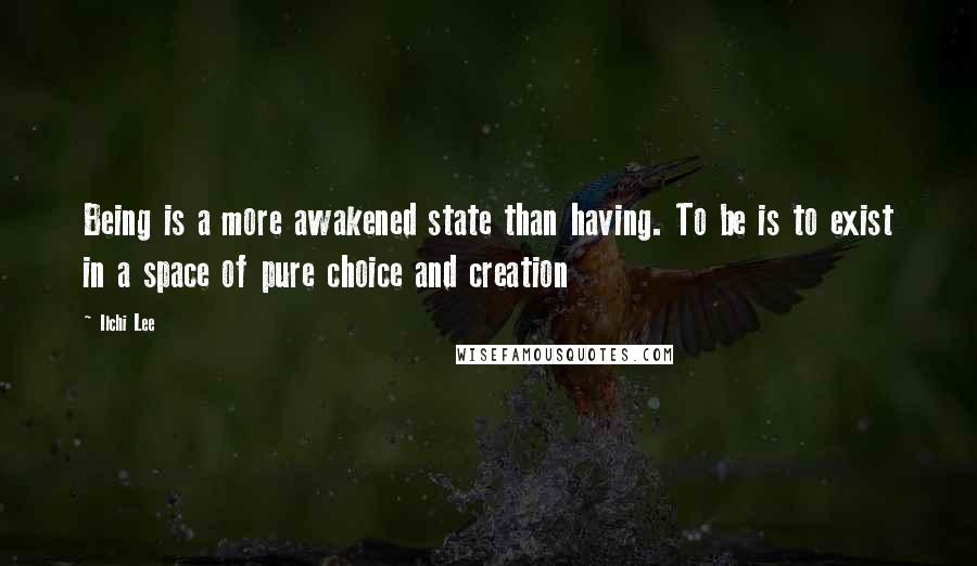 Ilchi Lee Quotes: Being is a more awakened state than having. To be is to exist in a space of pure choice and creation