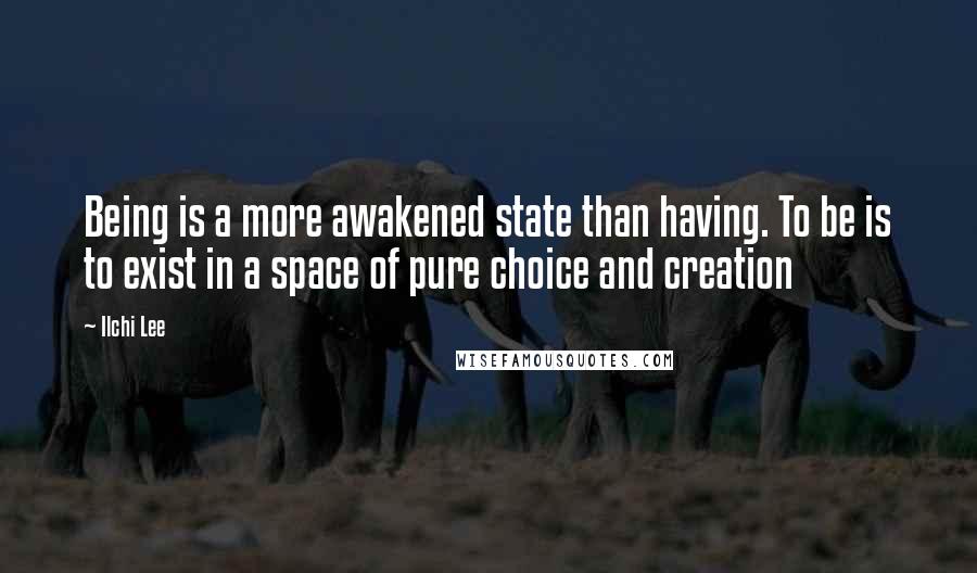 Ilchi Lee Quotes: Being is a more awakened state than having. To be is to exist in a space of pure choice and creation