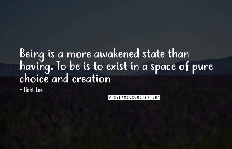 Ilchi Lee Quotes: Being is a more awakened state than having. To be is to exist in a space of pure choice and creation