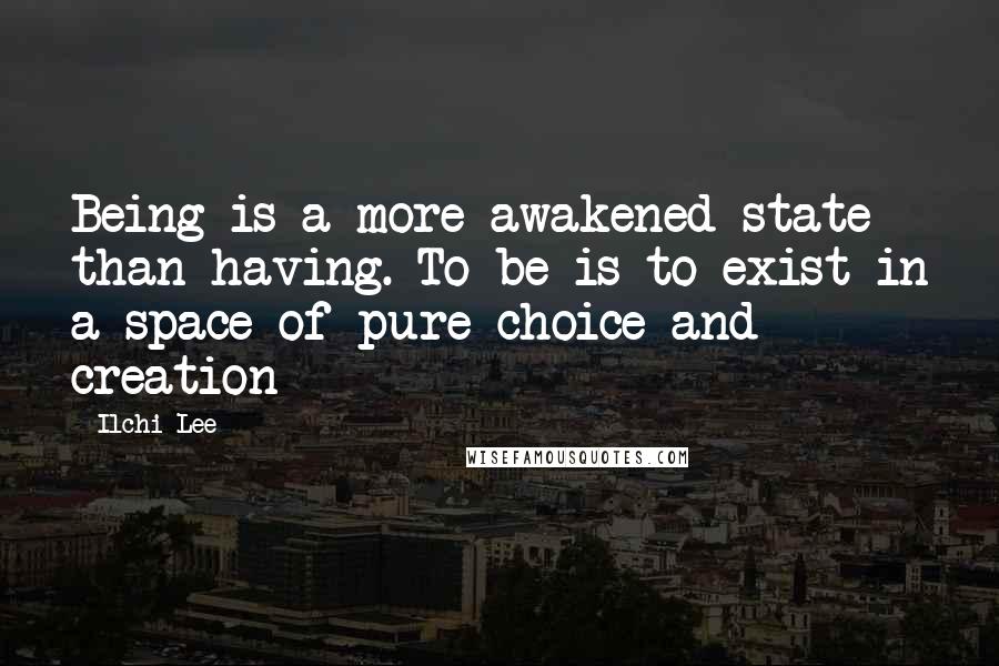 Ilchi Lee Quotes: Being is a more awakened state than having. To be is to exist in a space of pure choice and creation