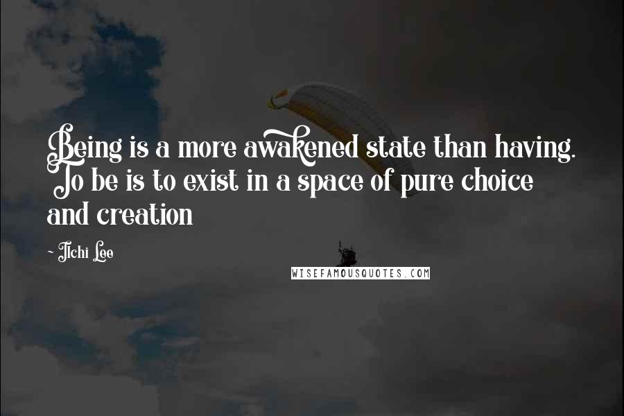 Ilchi Lee Quotes: Being is a more awakened state than having. To be is to exist in a space of pure choice and creation