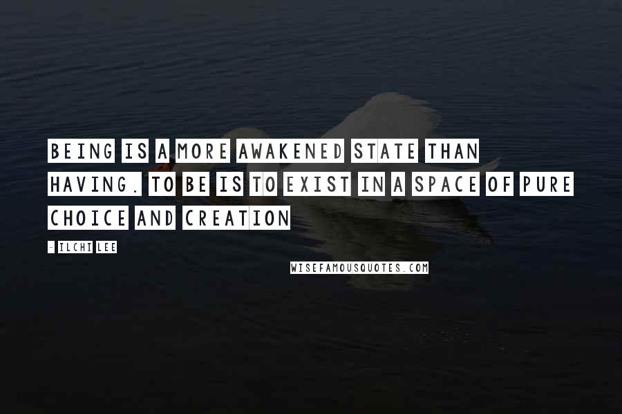 Ilchi Lee Quotes: Being is a more awakened state than having. To be is to exist in a space of pure choice and creation