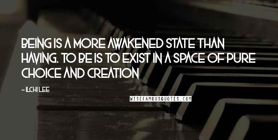 Ilchi Lee Quotes: Being is a more awakened state than having. To be is to exist in a space of pure choice and creation