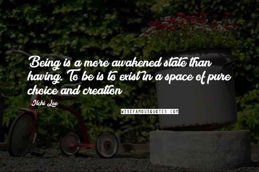 Ilchi Lee Quotes: Being is a more awakened state than having. To be is to exist in a space of pure choice and creation