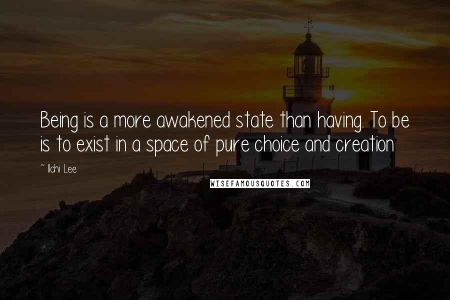 Ilchi Lee Quotes: Being is a more awakened state than having. To be is to exist in a space of pure choice and creation