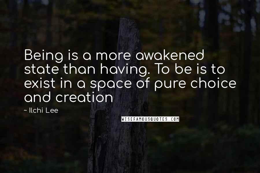 Ilchi Lee Quotes: Being is a more awakened state than having. To be is to exist in a space of pure choice and creation