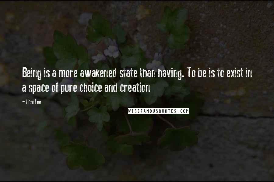 Ilchi Lee Quotes: Being is a more awakened state than having. To be is to exist in a space of pure choice and creation