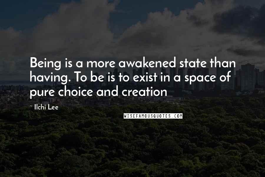 Ilchi Lee Quotes: Being is a more awakened state than having. To be is to exist in a space of pure choice and creation