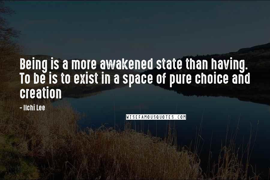 Ilchi Lee Quotes: Being is a more awakened state than having. To be is to exist in a space of pure choice and creation