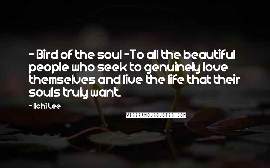 Ilchi Lee Quotes: - Bird of the soul -To all the beautiful people who seek to genuinely love themselves and live the life that their souls truly want.