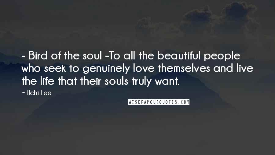 Ilchi Lee Quotes: - Bird of the soul -To all the beautiful people who seek to genuinely love themselves and live the life that their souls truly want.