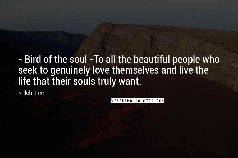 Ilchi Lee Quotes: - Bird of the soul -To all the beautiful people who seek to genuinely love themselves and live the life that their souls truly want.