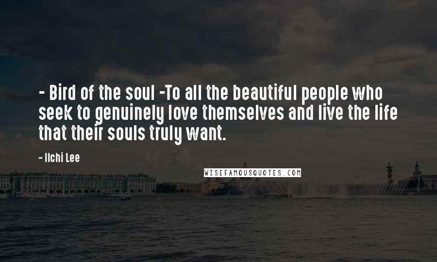 Ilchi Lee Quotes: - Bird of the soul -To all the beautiful people who seek to genuinely love themselves and live the life that their souls truly want.