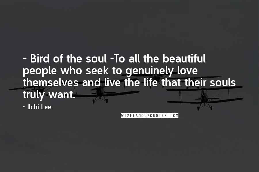 Ilchi Lee Quotes: - Bird of the soul -To all the beautiful people who seek to genuinely love themselves and live the life that their souls truly want.