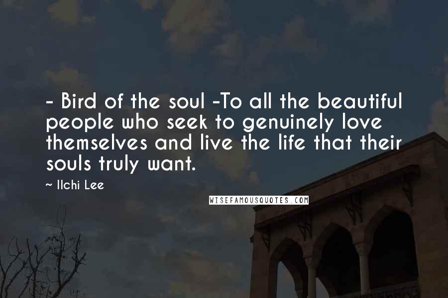 Ilchi Lee Quotes: - Bird of the soul -To all the beautiful people who seek to genuinely love themselves and live the life that their souls truly want.