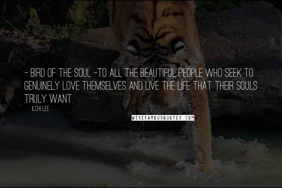 Ilchi Lee Quotes: - Bird of the soul -To all the beautiful people who seek to genuinely love themselves and live the life that their souls truly want.