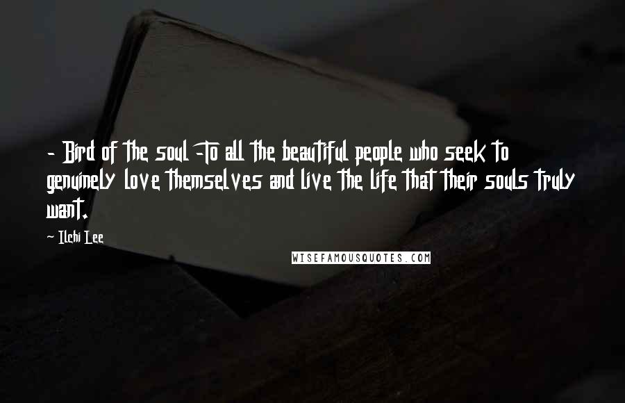 Ilchi Lee Quotes: - Bird of the soul -To all the beautiful people who seek to genuinely love themselves and live the life that their souls truly want.