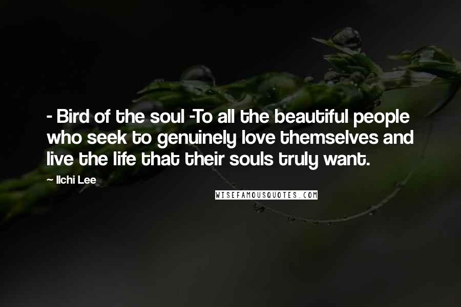 Ilchi Lee Quotes: - Bird of the soul -To all the beautiful people who seek to genuinely love themselves and live the life that their souls truly want.