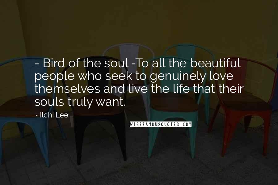 Ilchi Lee Quotes: - Bird of the soul -To all the beautiful people who seek to genuinely love themselves and live the life that their souls truly want.