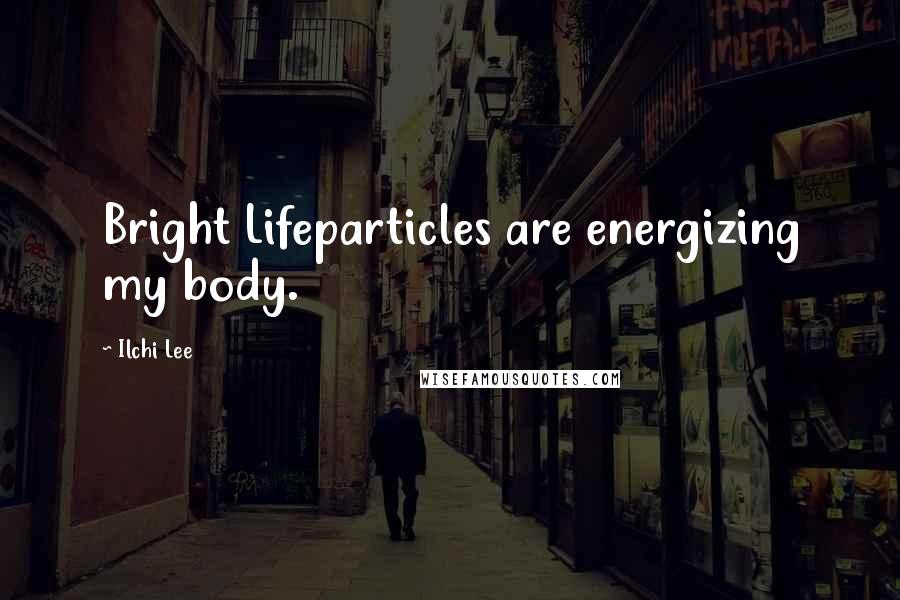 Ilchi Lee Quotes: Bright Lifeparticles are energizing my body.