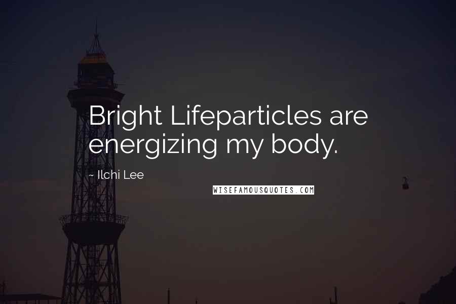 Ilchi Lee Quotes: Bright Lifeparticles are energizing my body.