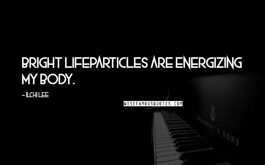 Ilchi Lee Quotes: Bright Lifeparticles are energizing my body.