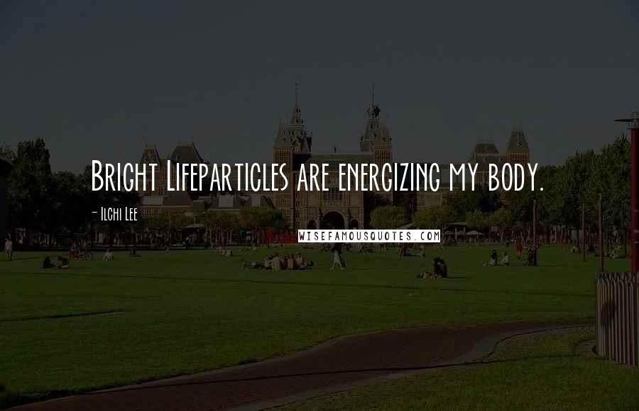 Ilchi Lee Quotes: Bright Lifeparticles are energizing my body.