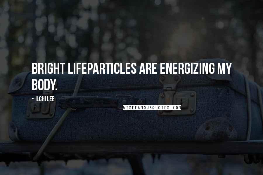 Ilchi Lee Quotes: Bright Lifeparticles are energizing my body.