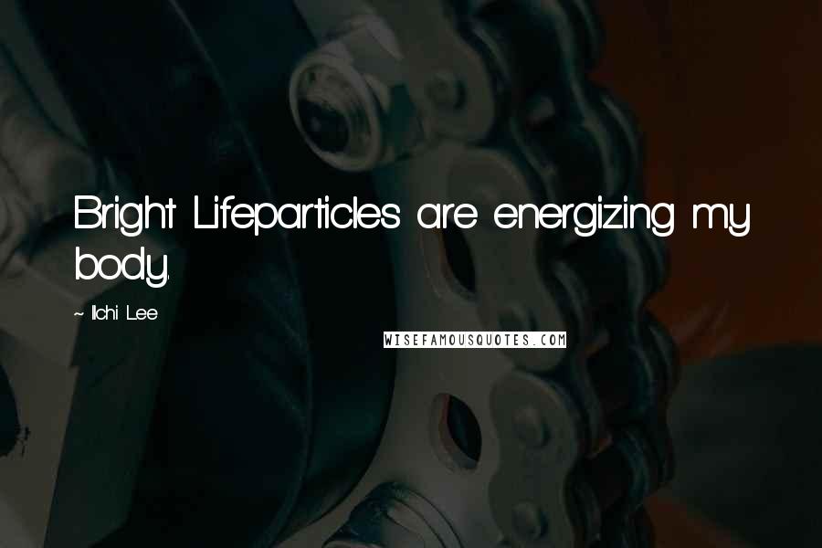 Ilchi Lee Quotes: Bright Lifeparticles are energizing my body.