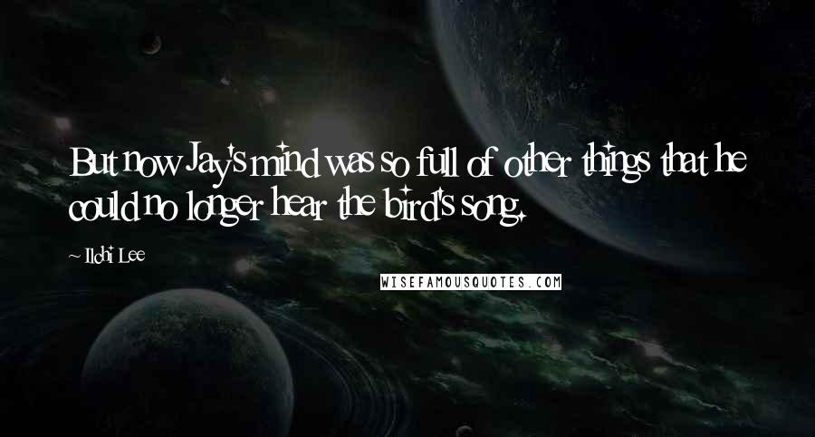 Ilchi Lee Quotes: But now Jay's mind was so full of other things that he could no longer hear the bird's song.