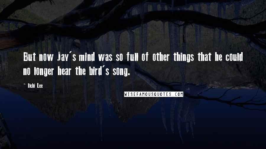 Ilchi Lee Quotes: But now Jay's mind was so full of other things that he could no longer hear the bird's song.