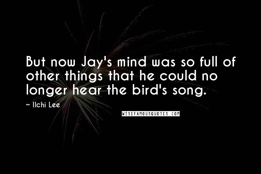 Ilchi Lee Quotes: But now Jay's mind was so full of other things that he could no longer hear the bird's song.