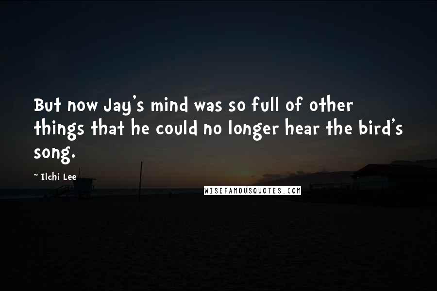 Ilchi Lee Quotes: But now Jay's mind was so full of other things that he could no longer hear the bird's song.