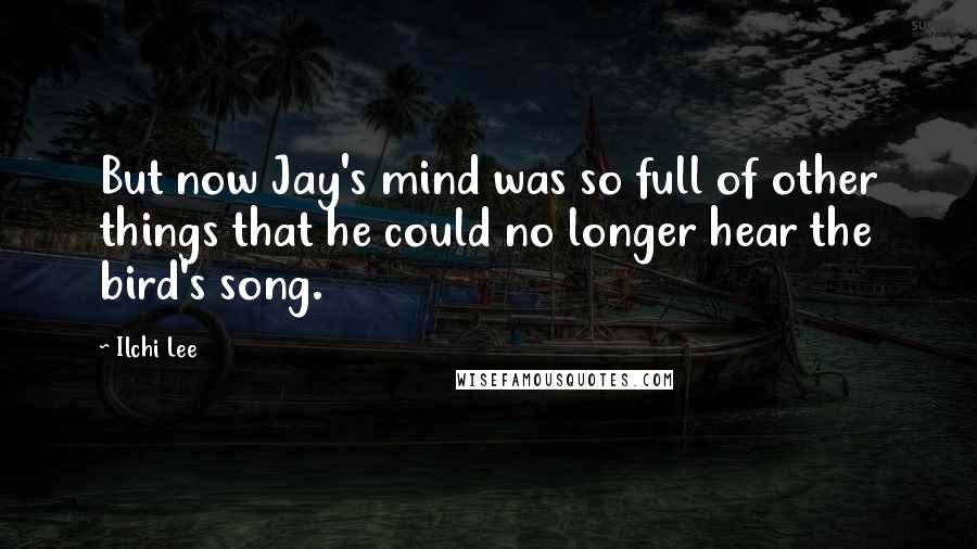 Ilchi Lee Quotes: But now Jay's mind was so full of other things that he could no longer hear the bird's song.