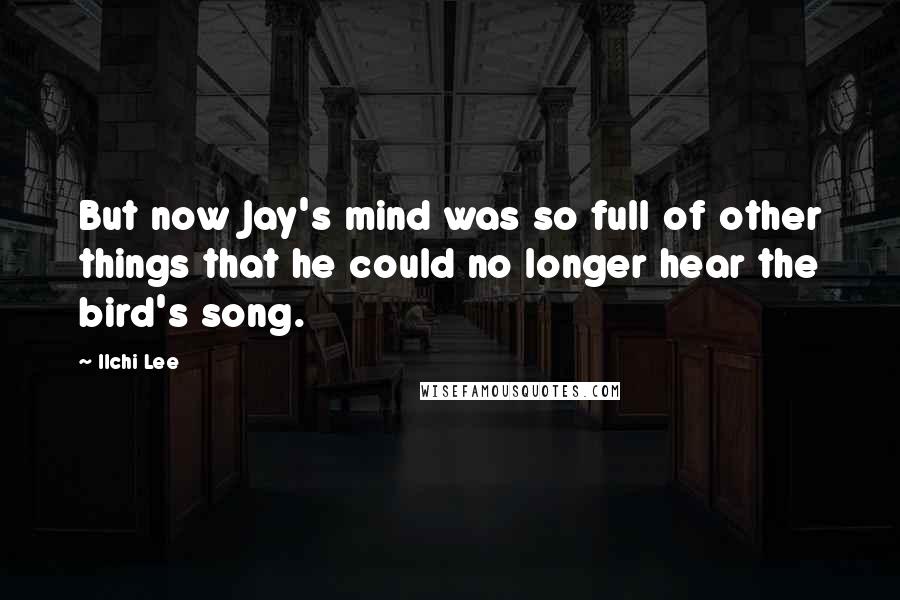 Ilchi Lee Quotes: But now Jay's mind was so full of other things that he could no longer hear the bird's song.