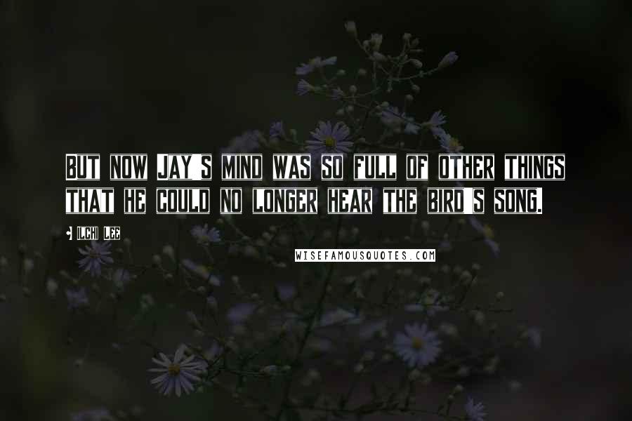 Ilchi Lee Quotes: But now Jay's mind was so full of other things that he could no longer hear the bird's song.