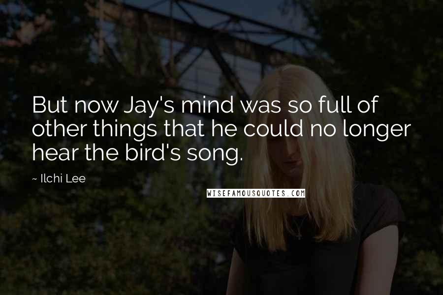Ilchi Lee Quotes: But now Jay's mind was so full of other things that he could no longer hear the bird's song.