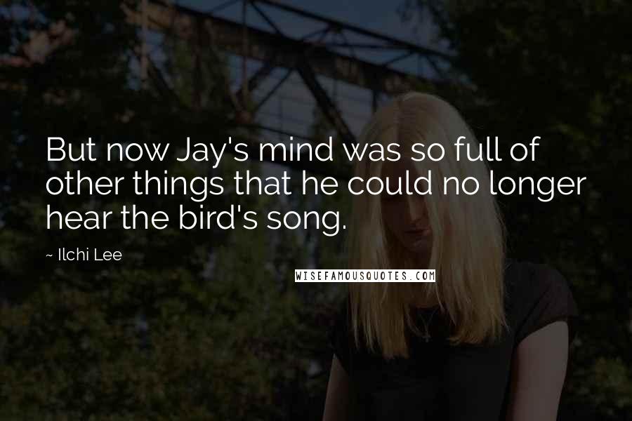 Ilchi Lee Quotes: But now Jay's mind was so full of other things that he could no longer hear the bird's song.
