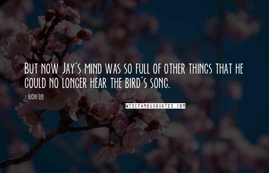 Ilchi Lee Quotes: But now Jay's mind was so full of other things that he could no longer hear the bird's song.