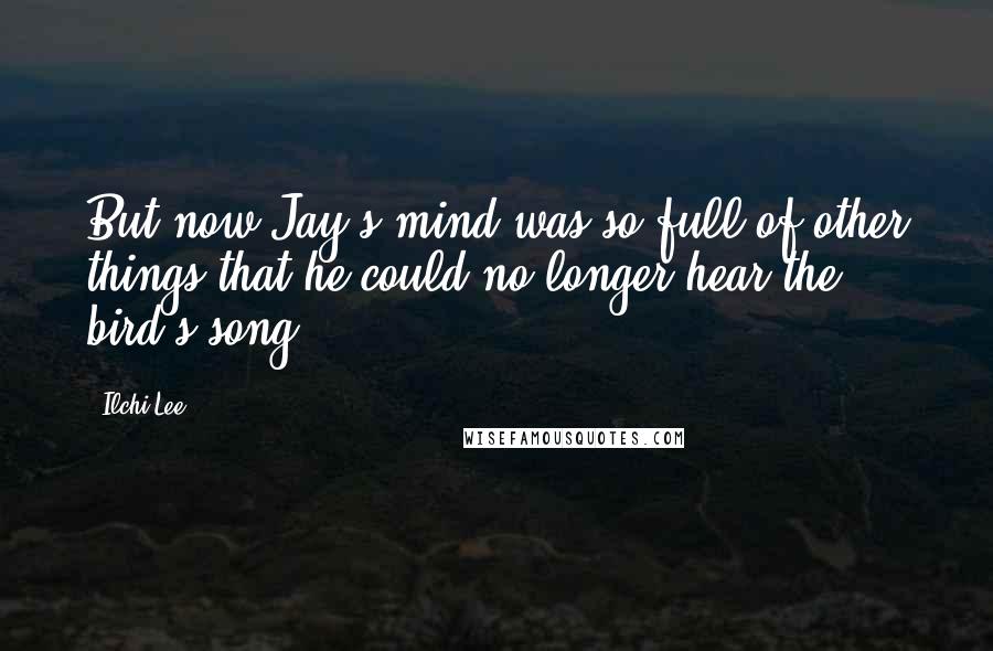 Ilchi Lee Quotes: But now Jay's mind was so full of other things that he could no longer hear the bird's song.