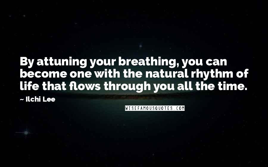 Ilchi Lee Quotes: By attuning your breathing, you can become one with the natural rhythm of life that flows through you all the time.